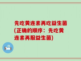 先吃黄连素再吃益生菌(正确的顺序：先吃黄连素再服益生菌)