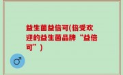 益生菌益倍可(倍受欢迎的益生菌品牌“益倍可”)