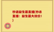 秒语益生菌直播(秒杀直播：益生菌大放价！)