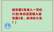 益生菌2克成人一天吃几包(每日适宜摄入益生菌2克，应该吃几包？)