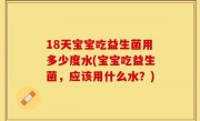 18天宝宝吃益生菌用多少度水(宝宝吃益生菌，应该用什么水？)