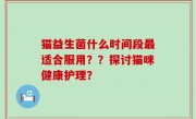猫益生菌什么时间段最适合服用？？探讨猫咪健康护理？