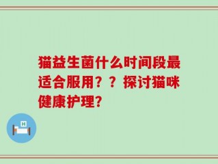 猫益生菌什么时间段最适合服用？？探讨猫咪健康护理？