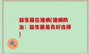 益生菌在猪病(猪病防治：益生菌是良好选择)