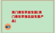 澳门康乐萃益生菌(澳门康乐萃推出益生菌产品)