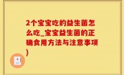 2个宝宝吃的益生菌怎么吃_宝宝益生菌的正确食用方法与注意事项)