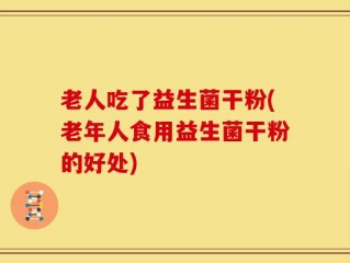 老人吃了益生菌干粉(老年人食用益生菌干粉的好处)