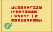 益生菌酵素粉厂家定制(定制益生菌酵素粉，厂家专业生产 – 优质益生菌酵素粉供应商)