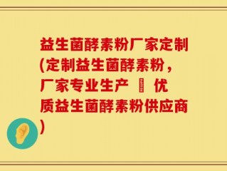 益生菌酵素粉厂家定制(定制益生菌酵素粉，厂家专业生产 – 优质益生菌酵素粉供应商)