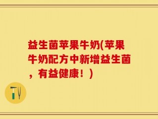 益生菌苹果牛奶(苹果牛奶配方中新增益生菌，有益健康！)