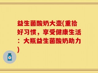 益生菌酸奶大壶(重拾好习惯，享受健康生活：大瓶益生菌酸奶助力)