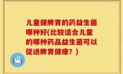 儿童健脾胃的药益生菌哪种好(比较适合儿童的哪种药品益生菌可以促进脾胃健康？)
