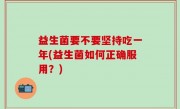 益生菌要不要坚持吃一年(益生菌如何正确服用？)