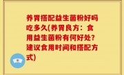 养胃搭配益生菌粉好吗吃多久(养胃良方：食用益生菌粉有何好处？建议食用时间和搭配方式)