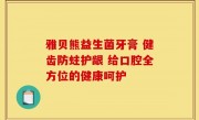 雅贝熊益生菌牙膏 健齿防蛀护龈 给口腔全方位的健康呵护