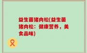 益生菌猪肉松(益生菌猪肉松：健康营养，美食品味)