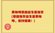 黑咖啡德国益生菌推荐(德国推荐益生菌黑咖啡，保持健康！)