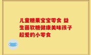 儿童糖果宝宝零食 益生菌软糖健康美味孩子超爱的小零食