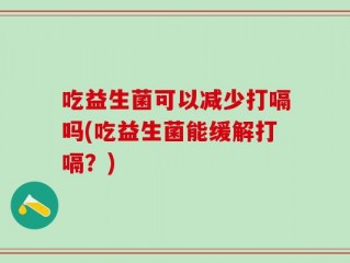 吃益生菌可以减少打嗝吗(吃益生菌能缓解打嗝？)