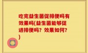 吃完益生菌促排便吗有效果吗(益生菌能够促进排便吗？效果如何？)