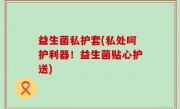 益生菌私护套(私处呵护利器！益生菌贴心护送)