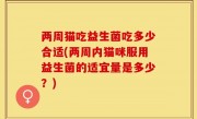 两周猫吃益生菌吃多少合适(两周内猫咪服用益生菌的适宜量是多少？)