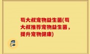 苟大叔宠物益生菌(苟大叔推荐宠物益生菌，提升宠物健康)