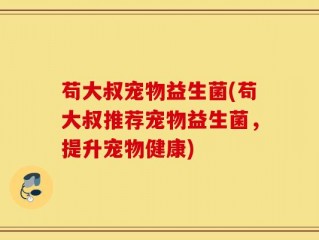 苟大叔宠物益生菌(苟大叔推荐宠物益生菌，提升宠物健康)