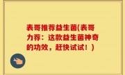 表哥推荐益生菌(表哥力荐：这款益生菌神奇的功效，赶快试试！)