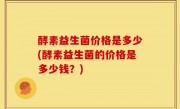 酵素益生菌价格是多少(酵素益生菌的价格是多少钱？)