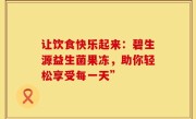 让饮食快乐起来：碧生源益生菌果冻，助你轻松享受每一天”