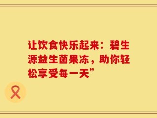 让饮食快乐起来：碧生源益生菌果冻，助你轻松享受每一天”