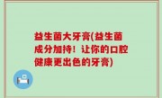 益生菌大牙膏(益生菌成分加持！让你的口腔健康更出色的牙膏)