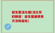 益生菌活化罐(活化你的肠道：益生菌罐使用方法和益处)