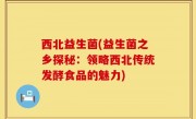 西北益生菌(益生菌之乡探秘：领略西北传统发酵食品的魅力)