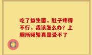 吃了益生菌，肚子疼得不行，我该怎么办？上厕所频繁真是受不了