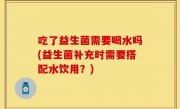 吃了益生菌需要喝水吗(益生菌补充时需要搭配水饮用？)