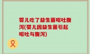 婴儿吃了益生菌呕吐腹泻(婴儿因益生菌引起呕吐与腹泻)
