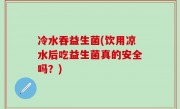 冷水吞益生菌(饮用凉水后吃益生菌真的安全吗？)