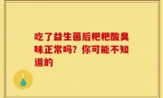 吃了益生菌后粑粑酸臭味正常吗？你可能不知道的