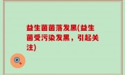 益生菌菌落发黑(益生菌受污染发黑，引起关注)