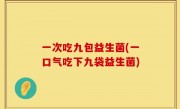一次吃九包益生菌(一口气吃下九袋益生菌)