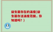 益生菌存在的温度(益生菌存活温度范围，你知道吗？)