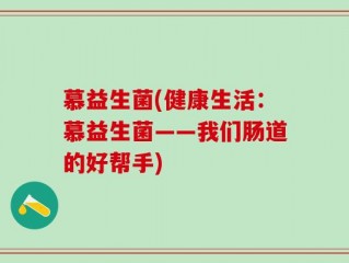 慕益生菌(健康生活：慕益生菌——我们肠道的好帮手)