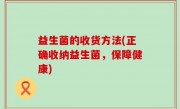 益生菌的收货方法(正确收纳益生菌，保障健康)
