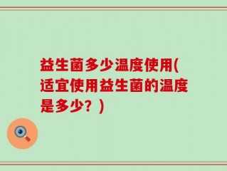 益生菌多少温度使用(适宜使用益生菌的温度是多少？)