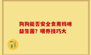狗狗能否安全食用妈咪益生菌？喂养技巧大