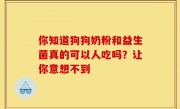 你知道狗狗奶粉和益生菌真的可以人吃吗？让你意想不到