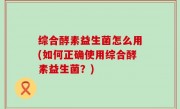 综合酵素益生菌怎么用(如何正确使用综合酵素益生菌？)