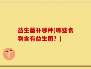 益生菌补哪种(哪些食物含有益生菌？)